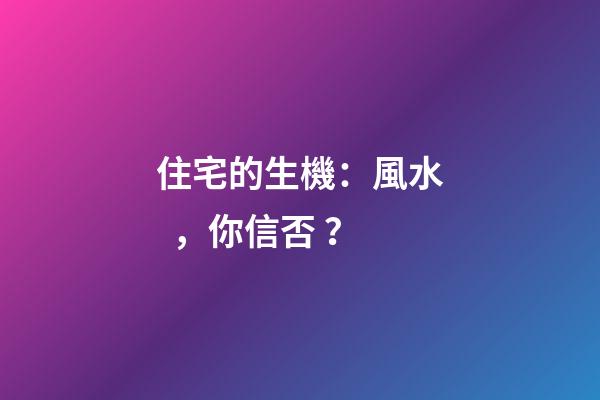 住宅的生機：風水，你信否？